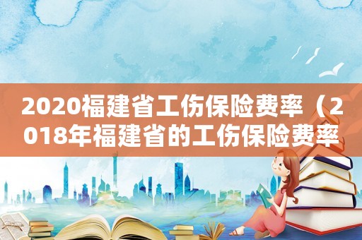 2020福建省工傷保險費率（2018年福建省的工傷保險費率是多少錢）