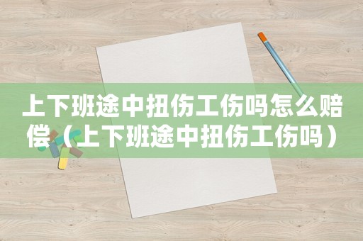 上下班途中扭傷工傷嗎怎么賠償（上下班途中扭傷工傷嗎）