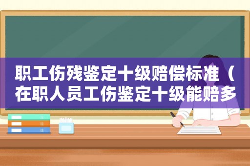 職工傷殘鑒定十級賠償標準（在職人員工傷鑒定十級能賠多少錢）
