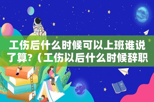 工傷后什么時候可以上班誰說了算?（工傷以后什么時候辭職）