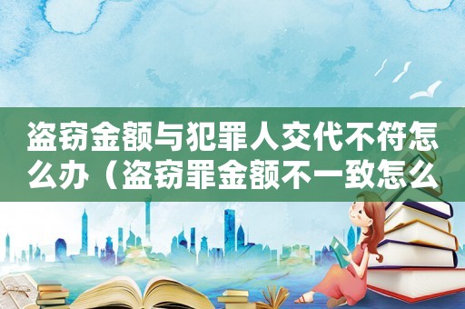 盜竊金額與犯罪人交代不符怎么辦（盜竊罪金額不一致怎么定罪）