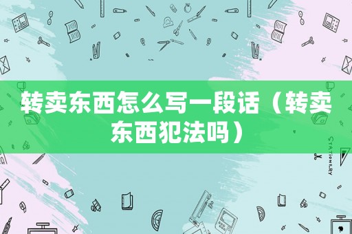 轉賣東西怎么寫一段話（轉賣東西犯法嗎）
