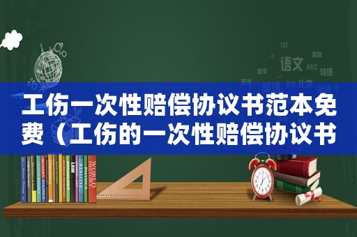 工傷一次性賠償協(xié)議書范本免費(fèi)（工傷的一次性賠償協(xié)議書范本）