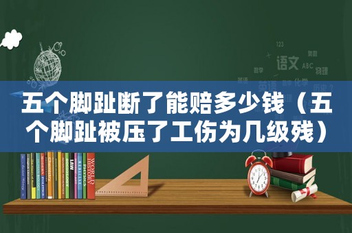 五個腳趾斷了能賠多少錢（五個腳趾被壓了工傷為幾級殘）