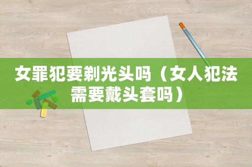 女罪犯要剃光頭嗎（女人犯法需要戴頭套嗎）