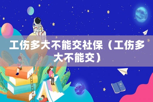 工傷多大不能交社保（工傷多大不能交）
