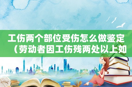 工傷兩個部位受傷怎么做鑒定（勞動者因工傷殘兩處以上如何賠償）