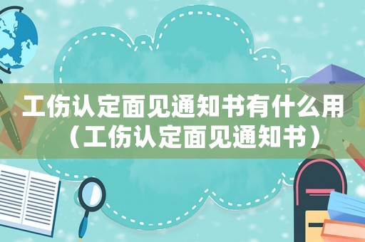 工傷認定面見通知書有什么用（工傷認定面見通知書）