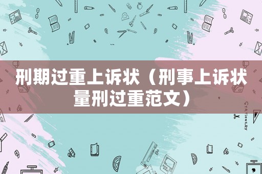 刑期過重上訴狀（刑事上訴狀量刑過重范文）