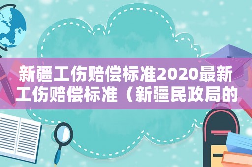新疆工傷賠償標準2020最新工傷賠償標準（新疆民政局的工傷賠償）