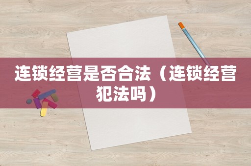 連鎖經營是否合法（連鎖經營犯法嗎）