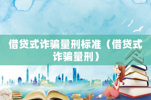 借貸式詐騙量刑標(biāo)準(zhǔn)（借貸式詐騙量刑）