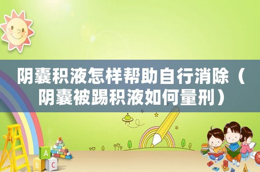 陰囊積液怎樣幫助自行消除（陰囊被踢積液如何量刑）
