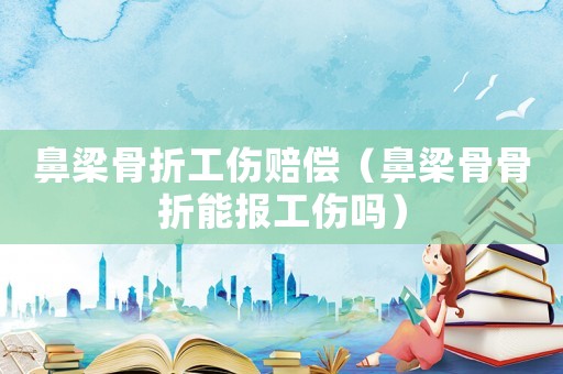 鼻梁骨折工傷賠償（鼻梁骨骨折能報(bào)工傷嗎）