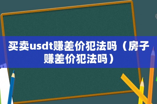 買賣usdt賺差價犯法嗎（房子賺差價犯法嗎）
