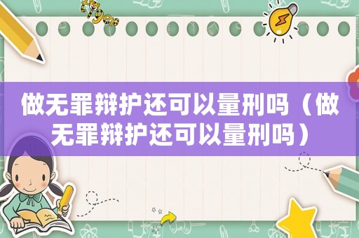做無罪辯護還可以量刑嗎（做無罪辯護還可以量刑嗎）