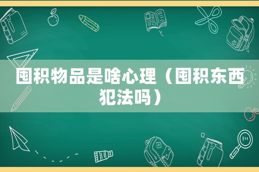 囤積物品是啥心理（囤積東西犯法嗎）