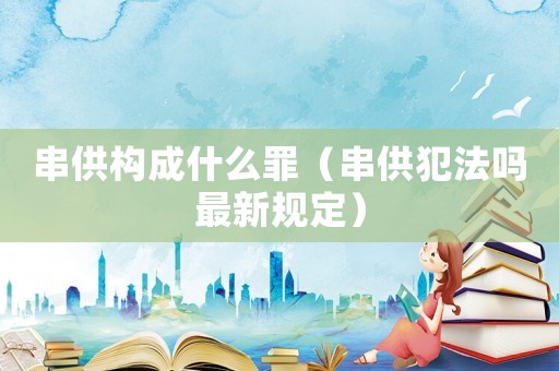 串供構成什么罪（串供犯法嗎最新規定）