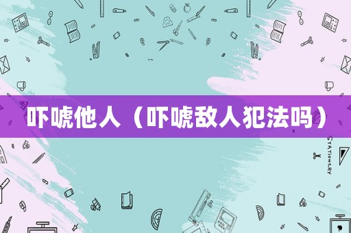 嚇唬他人（嚇唬敵人犯法嗎）