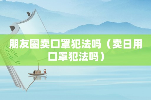 朋友圈賣口罩犯法嗎（賣日用口罩犯法嗎）