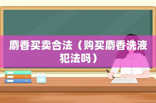 麝香買賣合法（購買麝香洗液犯法嗎）