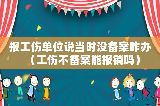 報工傷單位說當時沒備案咋辦（工傷不備案能報銷嗎）