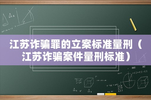 江蘇詐騙罪的立案標準量刑（江蘇詐騙案件量刑標準）