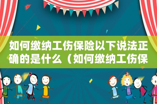 如何繳納工傷保險以下說法正確的是什么（如何繳納工傷保險）