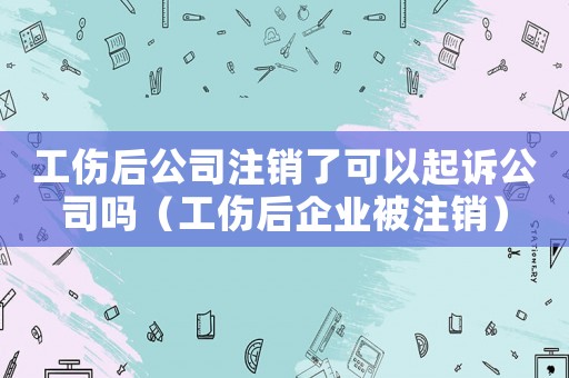 工傷后公司注銷了可以起訴公司嗎（工傷后企業(yè)被注銷）