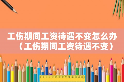工傷期間工資待遇不變怎么辦（工傷期間工資待遇不變）