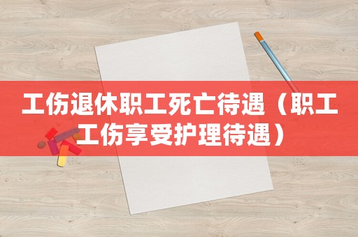 工傷退休職工死亡待遇（職工工傷享受護(hù)理待遇）