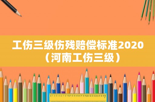 工傷三級傷殘賠償標準2020（河南工傷三級）