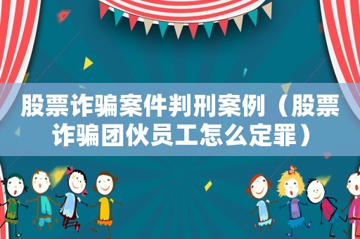 股票詐騙案件判刑案例（股票詐騙團伙員工怎么定罪）