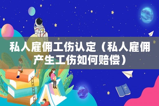 私人雇傭工傷認(rèn)定（私人雇傭產(chǎn)生工傷如何賠償）