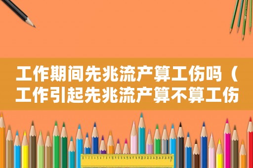 工作期間先兆流產(chǎn)算工傷嗎（工作引起先兆流產(chǎn)算不算工傷）