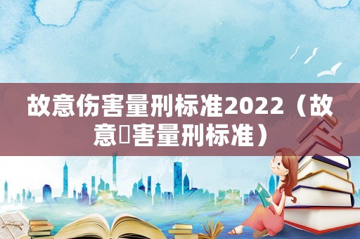 故意傷害量刑標(biāo)準(zhǔn)2022（故意傷害量刑標(biāo)準(zhǔn)）