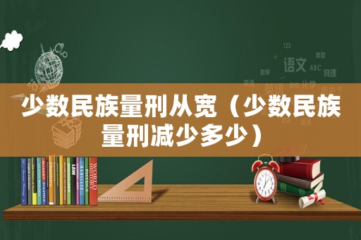 少數(shù)民族量刑從寬（少數(shù)民族量刑減少多少）