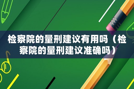 檢察院的量刑建議有用嗎（檢察院的量刑建議準確嗎）