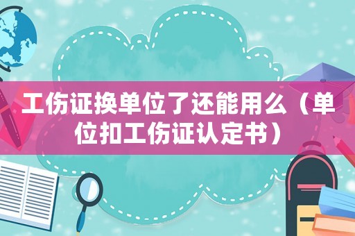 工傷證換單位了還能用么（單位扣工傷證認定書）