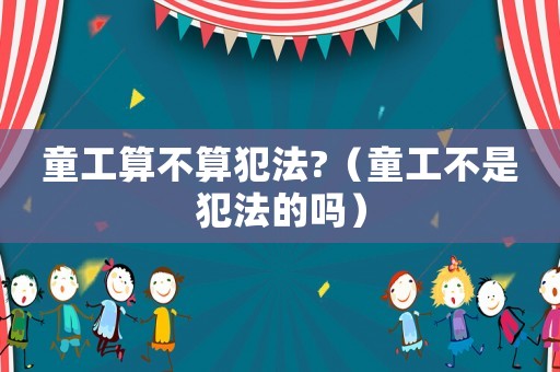 童工算不算犯法?（童工不是犯法的嗎）