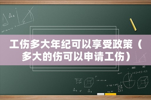 工傷多大年紀可以享受政策（多大的傷可以申請工傷）