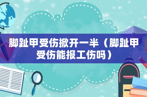 腳趾甲受傷掀開一半（腳趾甲受傷能報(bào)工傷嗎）