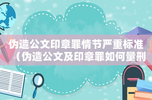 偽造公文印章罪情節嚴重標準（偽造公文及印章罪如何量刑）