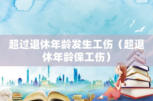 超過退休年齡發生工傷（超退休年齡保工傷）
