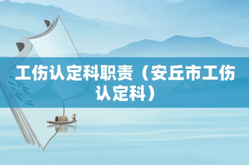 工傷認(rèn)定科職責(zé)（安丘市工傷認(rèn)定科）