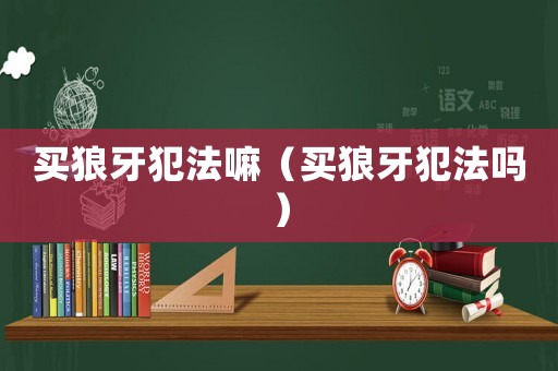買狼牙犯法嘛（買狼牙犯法嗎）