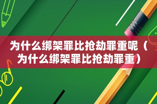 為什么綁架罪比搶劫罪重呢（為什么綁架罪比搶劫罪重）
