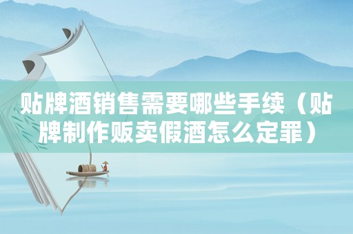 貼牌酒銷售需要哪些手續（貼牌制作販賣假酒怎么定罪）