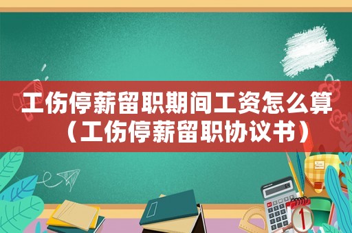 工傷停薪留職期間工資怎么算（工傷停薪留職協(xié)議書(shū)）