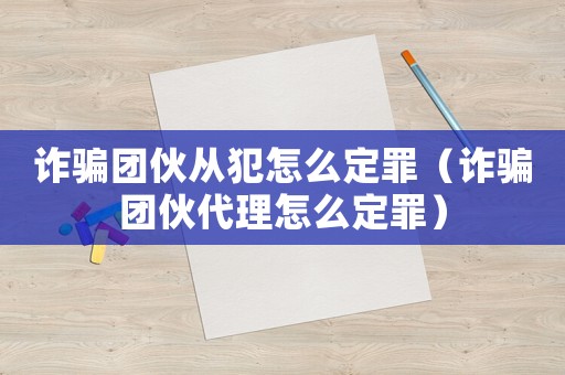 詐騙團伙從犯怎么定罪（詐騙團伙代理怎么定罪）